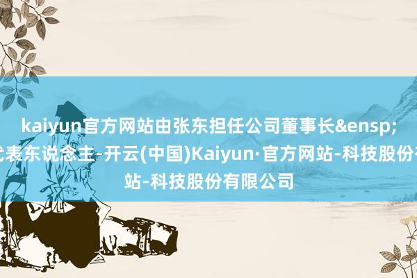 kaiyun官方网站由张东担任公司董事长&ensp;暨法定代表东说念主-开云(中国)Kaiyun·官方网站-科技股份有限公司
