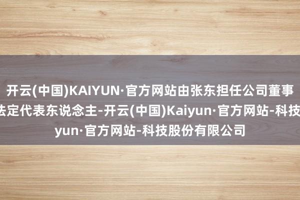 开云(中国)KAIYUN·官方网站由张东担任公司董事长 暨法定代表东说念主-开云(中国)Kaiyun·官方网站-科技股份有限公司