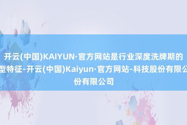 开云(中国)KAIYUN·官方网站是行业深度洗牌期的典型特征-开云(中国)Kaiyun·官方网站-科技股份有限公司