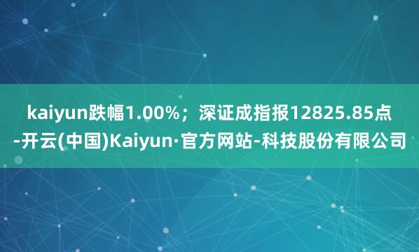 kaiyun跌幅1.00%；深证成指报12825.85点-开云(中国)Kaiyun·官方网站-科技股份有限公司