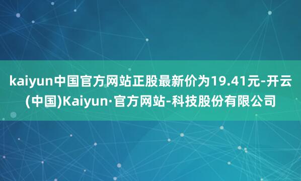 kaiyun中国官方网站正股最新价为19.41元-开云(中国)Kaiyun·官方网站-科技股份有限公司