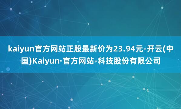 kaiyun官方网站正股最新价为23.94元-开云(中国)Kaiyun·官方网站-科技股份有限公司