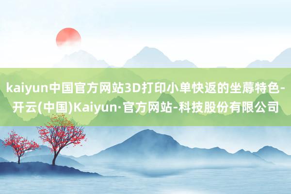 kaiyun中国官方网站3D打印小单快返的坐蓐特色-开云(中国)Kaiyun·官方网站-科技股份有限公司