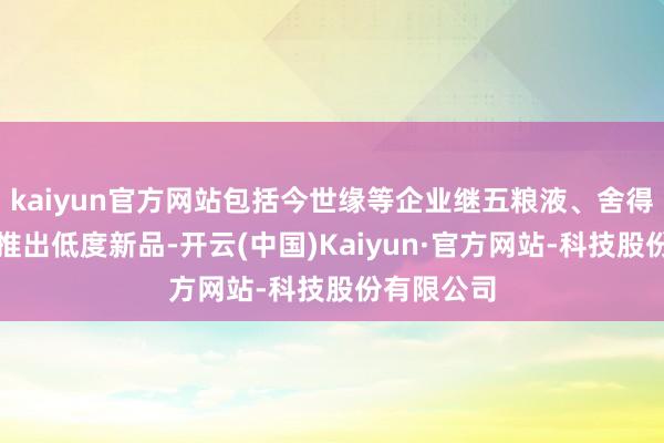 kaiyun官方网站包括今世缘等企业继五粮液、舍得、古井后推出低度新品-开云(中国)Kaiyun·官方网站-科技股份有限公司