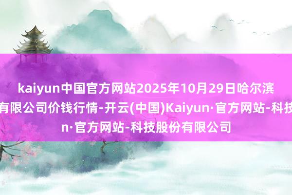 kaiyun中国官方网站2025年10月29日哈尔滨哈达农副居品有限公司价钱行情-开云(中国)Kaiyun·官方网站-科技股份有限公司