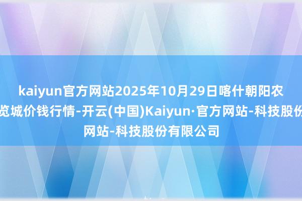 kaiyun官方网站2025年10月29日喀什朝阳农业科技博览城价钱行情-开云(中国)Kaiyun·官方网站-科技股份有限公司