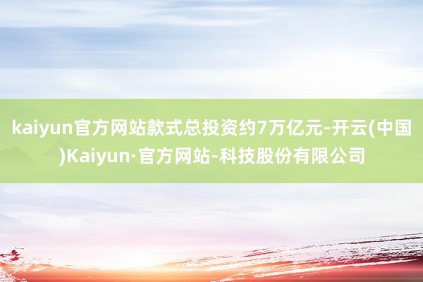 kaiyun官方网站款式总投资约7万亿元-开云(中国)Kaiyun·官方网站-科技股份有限公司