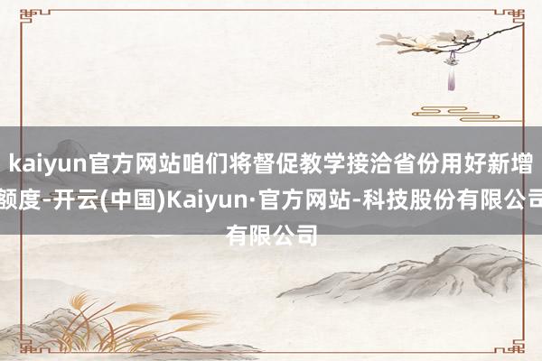 kaiyun官方网站咱们将督促教学接洽省份用好新增额度-开云(中国)Kaiyun·官方网站-科技股份有限公司