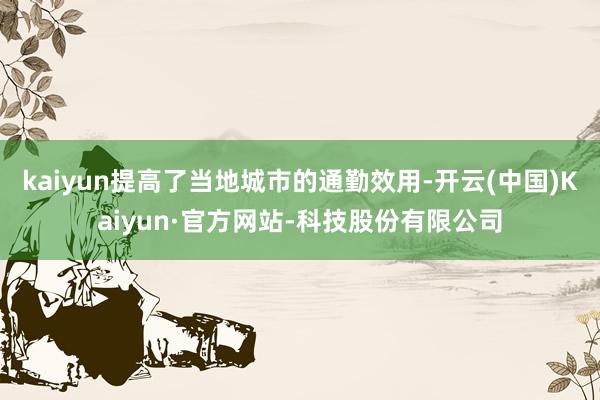 kaiyun提高了当地城市的通勤效用-开云(中国)Kaiyun·官方网站-科技股份有限公司