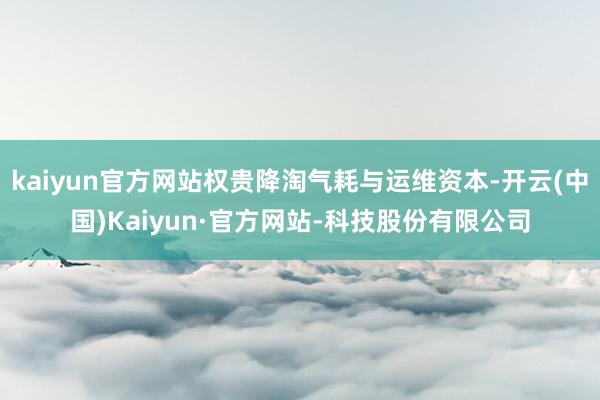 kaiyun官方网站权贵降淘气耗与运维资本-开云(中国)Kaiyun·官方网站-科技股份有限公司