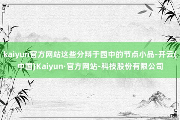 kaiyun官方网站这些分辩于园中的节点小品-开云(中国)Kaiyun·官方网站-科技股份有限公司
