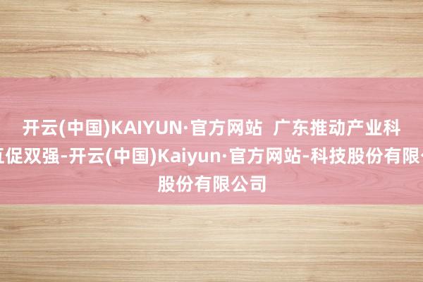 开云(中国)KAIYUN·官方网站  广东推动产业科技互促双强-开云(中国)Kaiyun·官方网站-科技股份有限公司